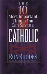 The 10 Most Important Things You Can Say to a Catholic,Ron Rhodes