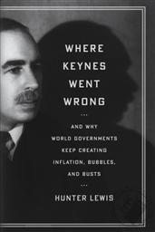 Where Keynes Went Wrong: And Why World Governments Keep Creating Inflation, Bubbles, and Busts,Hunter Lewis