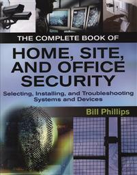 The Complete Book of Home, Site and Office Security: Selecting, Installing and Troubleshooting Systems and Devices,Bill Phillips