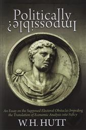 Politically Impossible? An Essay on the Supposed Electoral Obstacles Impeding the Translation of Economic Analysis into Policy,W. H. Hutt