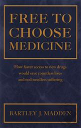 Free To Choose Medicine: How Faster Access to New Drugs Would Save Countless Lives and End Needless Suffering,Bartley J. Madden