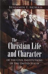 The Christian Life and Character of the Civil Institutions of the United States by Benjamin F. Morris (1810-1867),Benjamin Franklin Morris