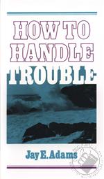 How to Handle Trouble,Jay E. Adams