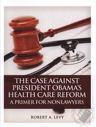 The Case Against President Obama's Health Care Reform: A Primer for Nonlawyers,Robert A. Levy