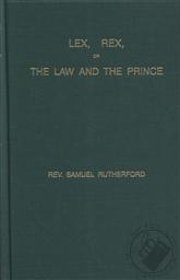 Lex, Rex or The Law and the Prince by Rev. Samuel Rutherford (First Published in 1644),Samuel Rutherford (1600-1661)