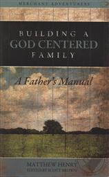 Building A God Centered Family: A Father's Manual,Matthew Henry, Scott Brown