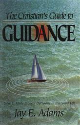 The Christian's Guide to Guidance: How to Make Biblical Decisions in Everyday Life,Jay E. Adams